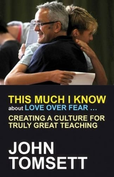 This Much I Know About Love Over Fear ...: Creating a culture for truly great teaching by John Tomsett