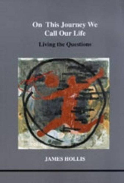 On This Journey We Call Our Life: Living the Questions by James Hollis