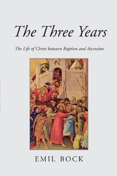 The Three Years: The Life of Christ Between Baptism and Ascension by Emil Bock