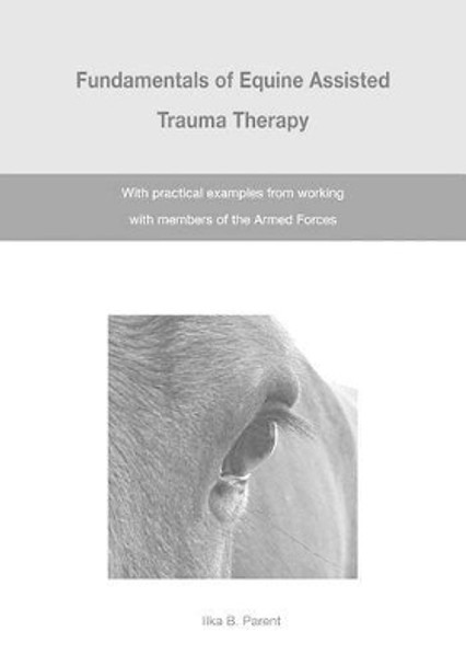 The Fundamentals of Equine Assisted Trauma Therapy: With Practical Examples from Working with Members of the Armed Forces by Ilka B Parent