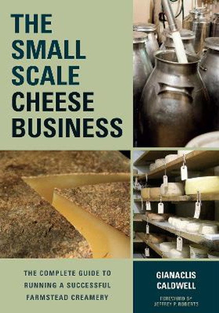 The Small-Scale Cheese Business: The Complete Guide to Running a Successful Farmstead Creamery Gianaclis Caldwell 9781603585491