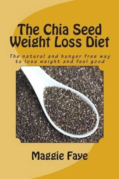 The Chia Seed Weight Loss Diet: The Natural and Hunger Free Way to Lose Weight and Feel Good by Maggie Faye