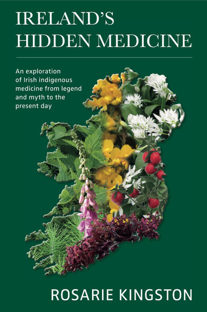 Ireland's Hidden Medicine: An Exploration of Irish Indigenous Medicine from Legend and Myth to the Present Day by Rosarie Kingston