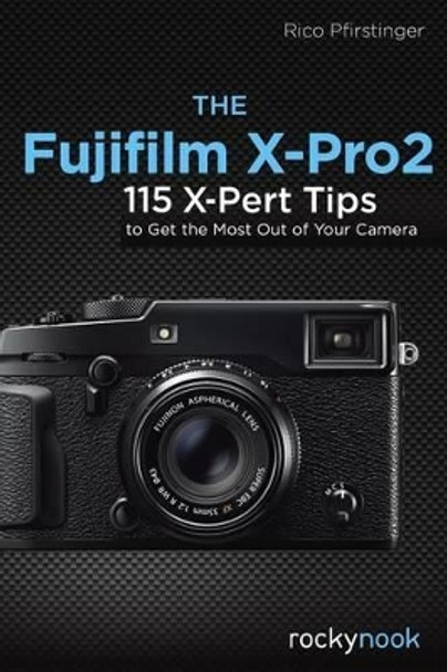 Fujifilm X-Pro2: 115 X-Pert Tips to Get the Most Out of Your Camera by Rico Pfirstinger