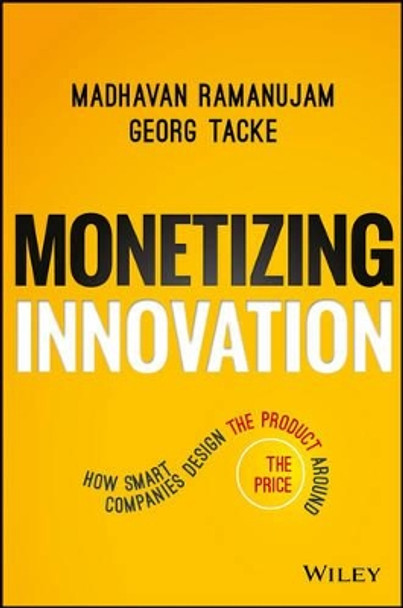 Monetizing Innovation: How Smart Companies Design the Product Around the Price by Madhavan Ramanujam