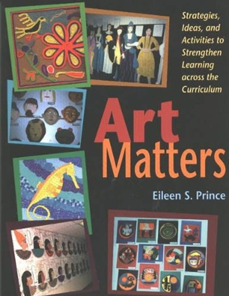 Art Matters: Strategies, Ideas, and Activities to Strengthen Learning Across the Curriculum by Eileen S. Prince