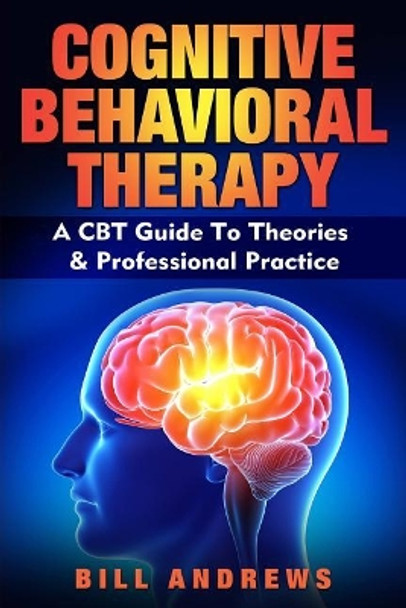 Cognitive Behavioral Therapy - A CBT Guide To Theories & Professional Practice by Bill Andrews