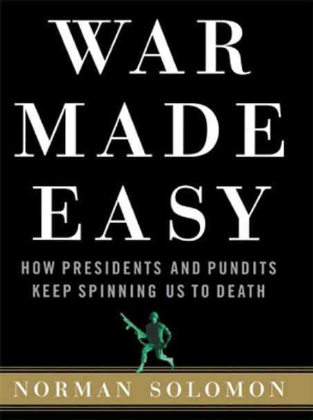 War Made Easy: How Presidents and Pundits Keep Spinning Us to Death by Norman Solomon