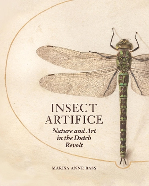 Insect Artifice: Nature and Art in the Dutch Revolt by Marisa Anne Bass