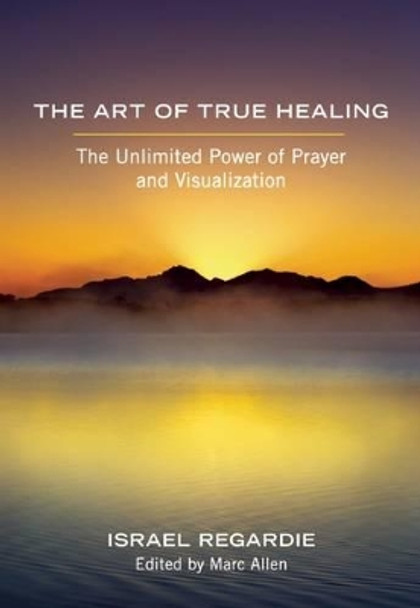 The Art of True Healing: The Unlimited Power of Prayer and Visualization by Israel Regardie