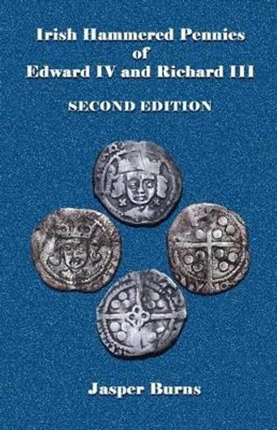 Irish Hammered Pennies of Edward IV and Richard III, Second Edition by Professor Jasper Burns