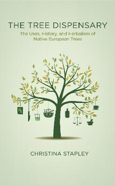 The Tree Dispensary: How to Grow, Harvest and Use Medicinal Trees - Volume 1 Native European Trees by Christina Stapley