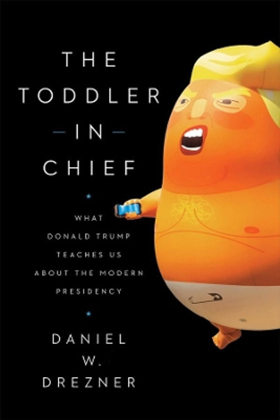 The Toddler-In-Chief: What Donald Trump Teaches Us about the Modern Presidency by Daniel W Drezner