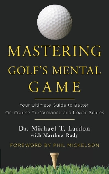 Mastering Golf's Mental Game: Your Ultimate Guide to Better On-Course Performance and Lower Scores by Michael T. Lardon