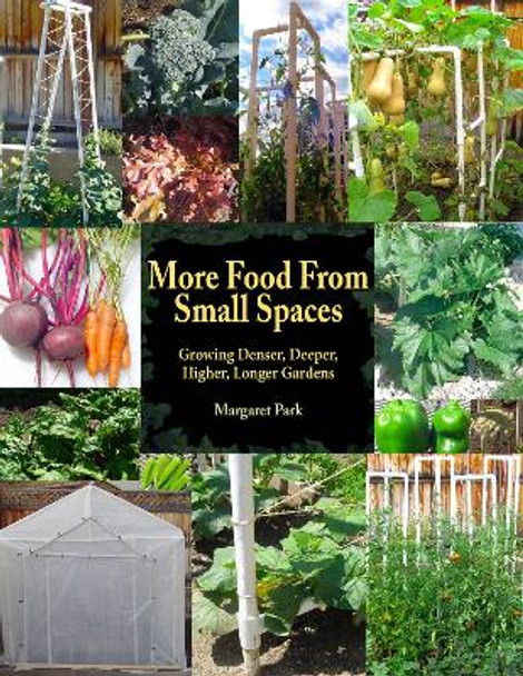 More Food From Small Spaces: Growing Denser, Deeper, Higher, Longer Vegetable Gardens by Margaret Park