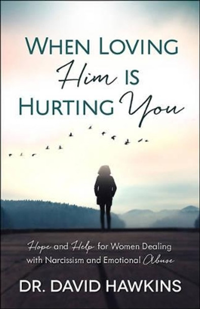 When Loving Him Is Hurting You: Hope and Help for Women Dealing With Narcissism and Emotional Abuse by David Hawkins