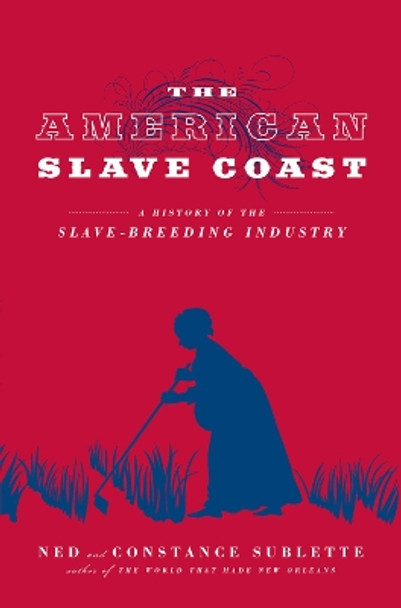 The American Slave Coast: A History of the Slave-Breeding Industry by Ned Sublette