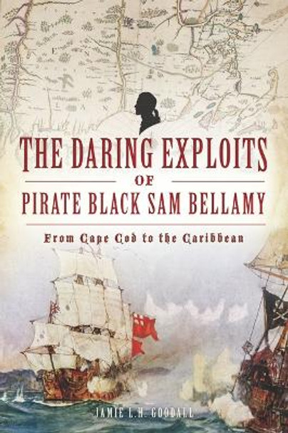 The Daring Exploits of Pirate Black Sam Bellamy: From Cape Cod to the Caribbean by Jamie Goodall