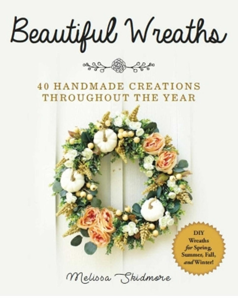 Beautiful Wreaths: 40 Handmade Creations throughout the Year by Melissa Skidmore