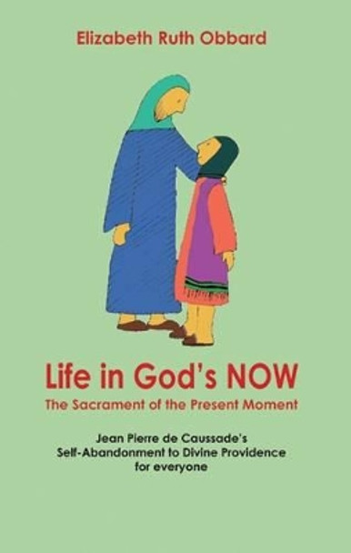 Life in God's Now: The Sacrament of the Present Moment: Jean Pierre De Caussade's Self-abandonment to Divine Providence for Everyone by Elizabeth Ruth Obbard