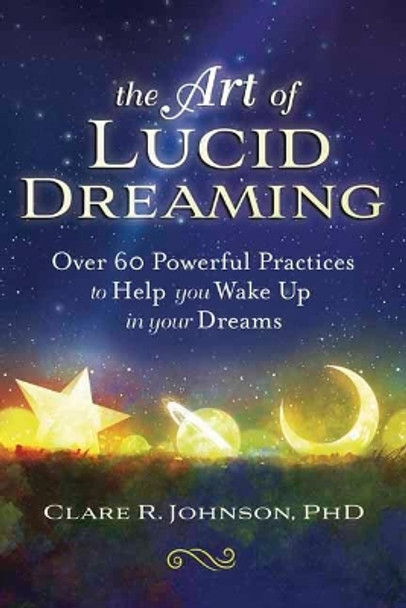 The Art of Lucid Dreaming: Over 60 Powerful Practices to Help You Wake Up in Your Dreams by Clare R. Johnson
