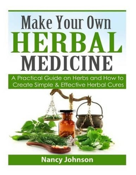 Make Your Own Herbal Medicine: A Practical Guide on Herbs and How To Create Simp by Nancy Johnson