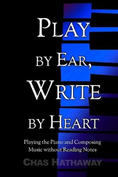 Play by Ear, Write by Heart: Playing the Piano and Composing Music without Reading Notes by Chas Hathaway