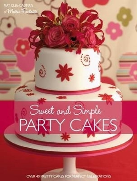 Sweet and Simple Party Cakes: Over 40 Pretty Cakes for Perfect Celebrations by May Clee-Cadman