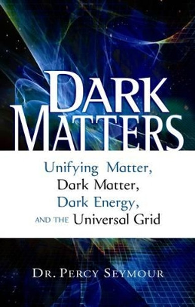 Dark Matters: Unifying Matter, Dark Matter, Dark Energy, and the Universal Grid by Percy Seymour