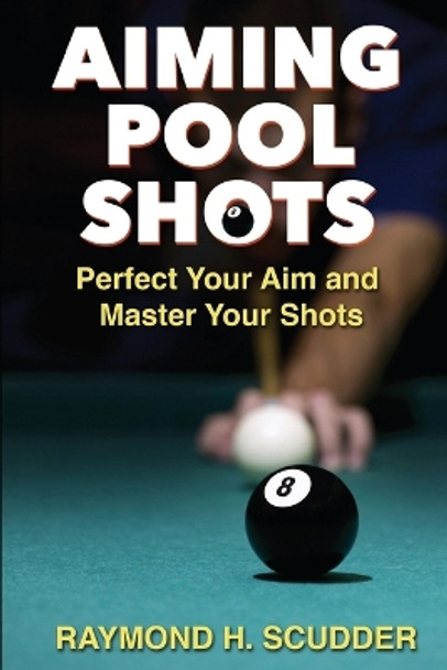 Aiming Pool Shots: Perfect Your Aim and Master Your Shots by Raymond H Scudder