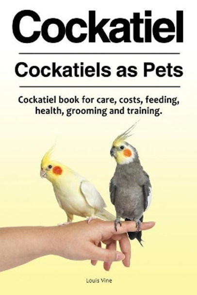 Cockatiel. Cockatiels as Pets. Cockatiel book for care, costs, feeding, health, grooming and training. by Dr Louis Vine