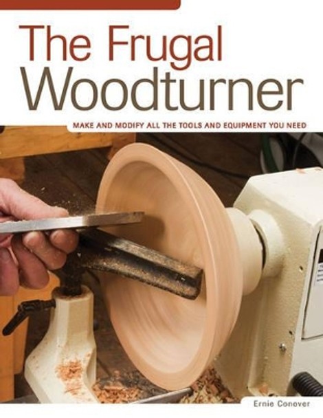 The Frugal Woodturner: Make and Modify All the Tools and Equipment You Need by Ernie Conover