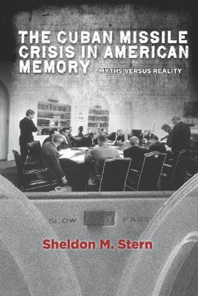 The Cuban Missile Crisis in American Memory: Myths versus Reality by Sheldon M. Stern