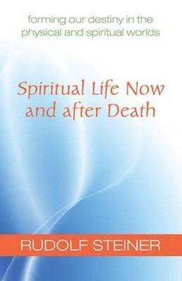 Spiritual Life Now and After Death: Forming Our Destiny in the Physical and Spiritual Worlds by Rudolf Steiner