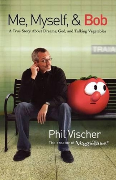 Me, Myself, and Bob: A True Story About Dreams, God, and Talking Vegetables by Phil Vischer