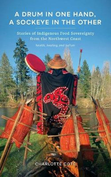 A Drum in One Hand, a Sockeye in the Other: Stories of Indigenous Food Sovereignty from the Northwest Coast by Charlotte Cote