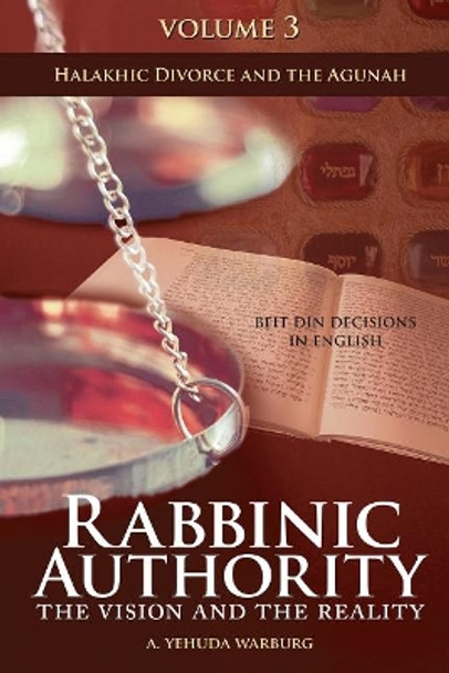 Rabbinic Authority, Volume 3: The Vision and the Reality, Beit Din Decisions in English - Halakhic Divorce and the Agunah by A. Yehuda Warburg