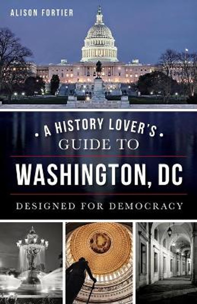 A History Lover's Guide to Washington, D.C.: Designed for Democracy by Alison Fortier