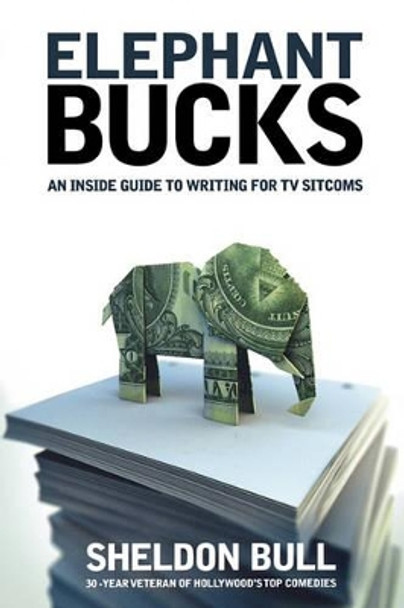 Elephant Bucks: The Inside Guide to Writing the TV Sitcom by Sheldon Bull