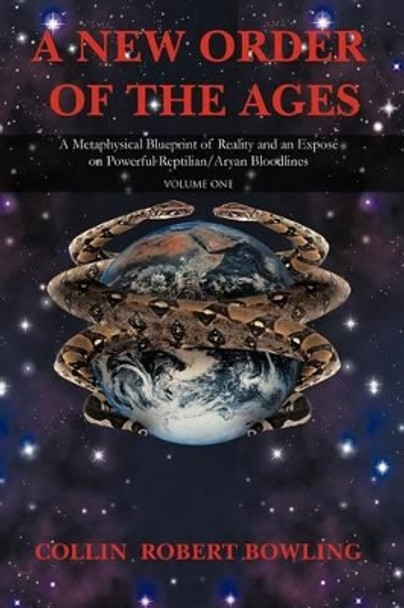 A New Order of the Ages: Volume One: A Metaphysical Blueprint of Reality and an Expose on Powerful Reptilian/Aryan Bloodlines by Collin Robert Bowling