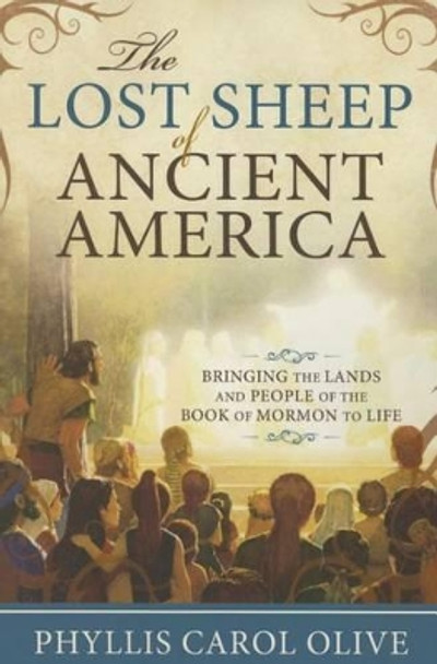 Lost Sheep of Ancient America: Bringing the Lands and People of the Book of Mormon to Life by Phyllis Carol Olive