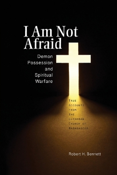 I Am Not Afraid: Demon Possession and Spiritual Warfare: True Accounts from the Lutheran Church of Madagascar by Robert H Bennett