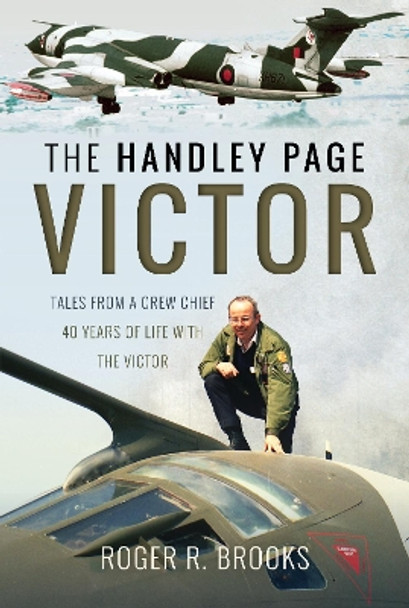 The Handley Page Victor: Tales from a Crew Chief - 40 Years of Life with the Victor by Roger R. Brooks