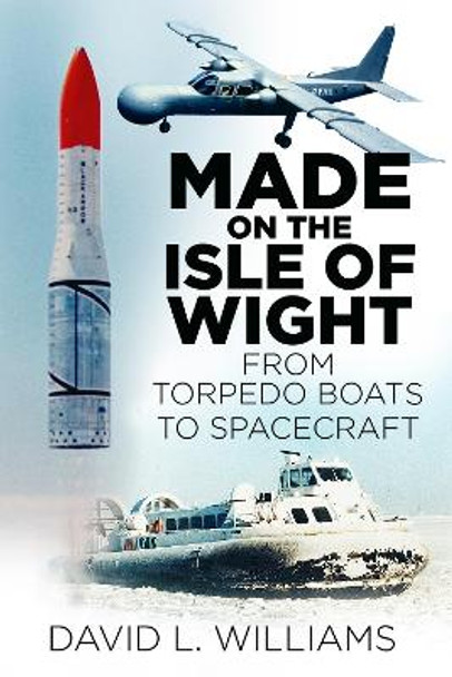 Made on the Isle of Wight: From Torpedo Boat to Spacecraft by David L. Williams