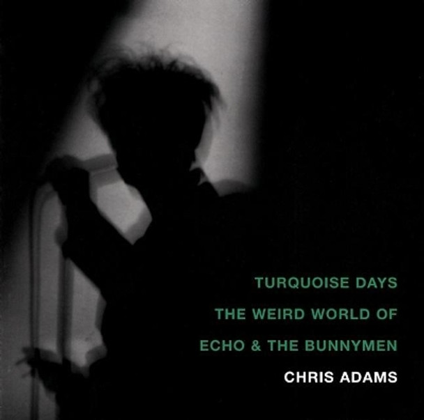 Turquoise Days: The Weird World of Echo and the Bunnymen by Chris Adams