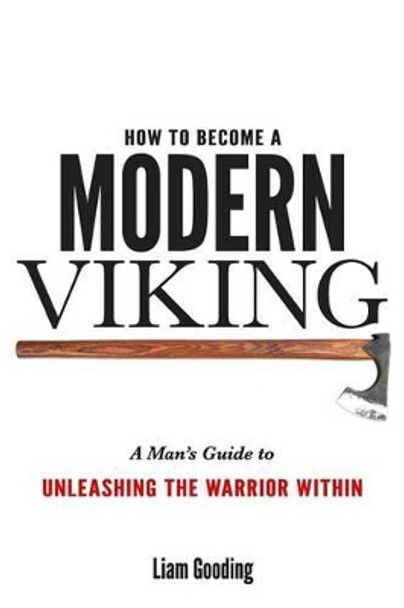 How to Become a Modern Viking: A Man's Guide to Unleashing the Warrior Within by MR Liam Gooding