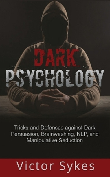 Dark Psychology: Tricks and Defenses Against Dark Persuasion, Brainwashing, NLP, and Manipulative Seduction by Victor Sykes