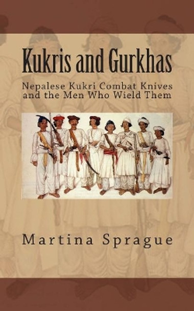 Kukris and Gurkhas: Nepalese Kukri Combat Knives and the Men Who Wield Them by Martina Sprague