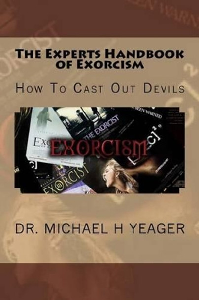 The Experts Handbook of Exorcism: How to Cast Out Devils by Dr Michael H Yeager