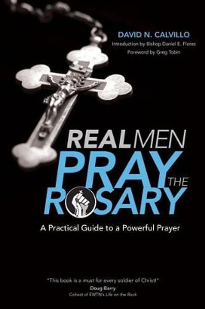 Real Men Pray the Rosary: A Practical Guide to a Powerful Prayer by David N. Calvillo